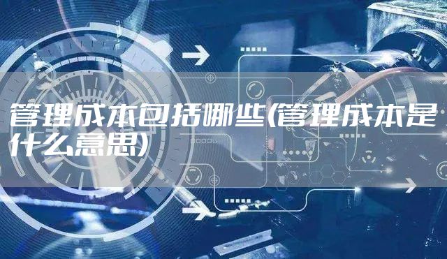 管理成本包括哪些(管理成本是什么意思)