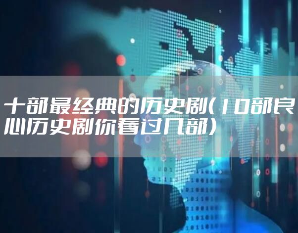 十部最经典的历史剧（10部良心历史剧你看过几部）