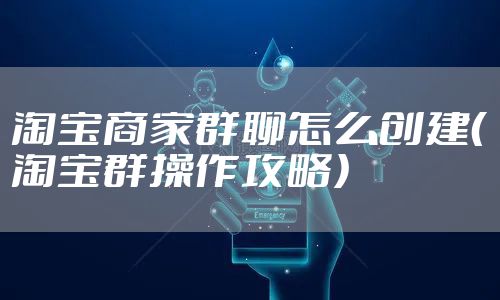 淘宝商家群聊怎么创建（淘宝群操作攻略）