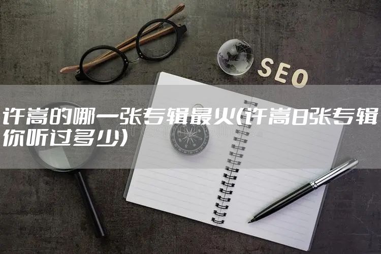 许嵩的哪一张专辑最火（许嵩8张专辑你听过多少）