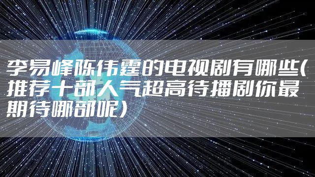 李易峰陈伟霆的电视剧有哪些（推荐十部人气超高待播剧你最期待哪部呢）