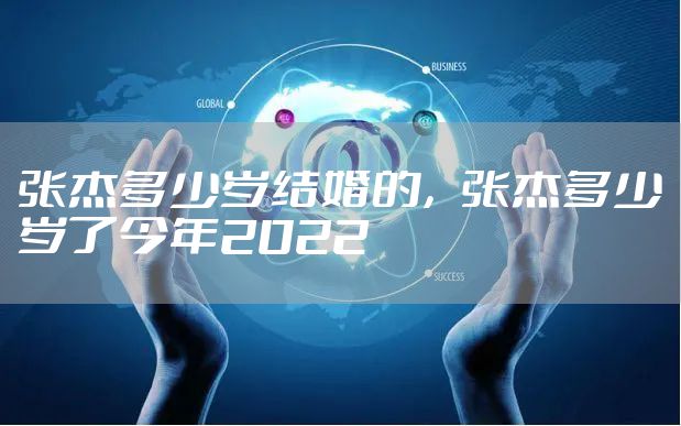 张杰多少岁结婚的，张杰多少岁了今年2022