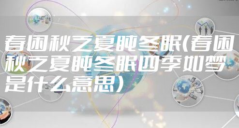 春困秋乏夏盹冬眠（春困秋乏夏盹冬眠四季如梦是什么意思）