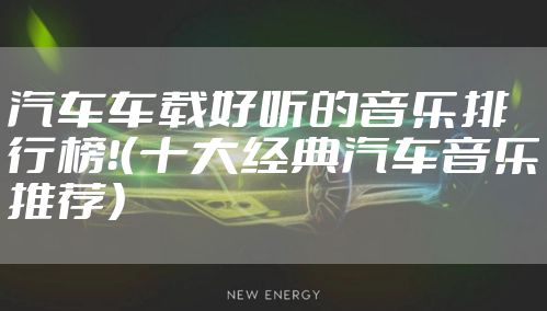 汽车车载好听的音乐排行榜！（十大经典汽车音乐推荐）