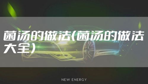 菌汤的做法（菌汤的做法大全）