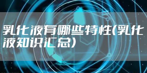 乳化液有哪些特性（乳化液知识汇总）
