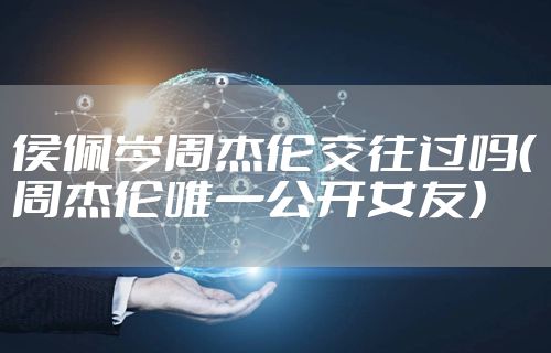 侯佩岑周杰伦交往过吗（周杰伦唯一公开女友）