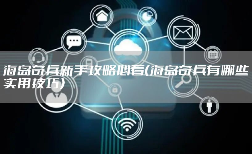 海岛奇兵新手攻略必看（海岛奇兵有哪些实用技巧）