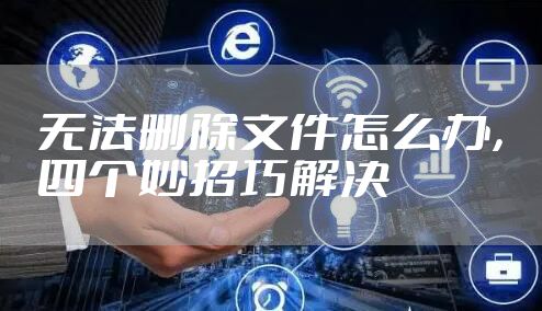 无法删除文件怎么办，四个妙招巧解决