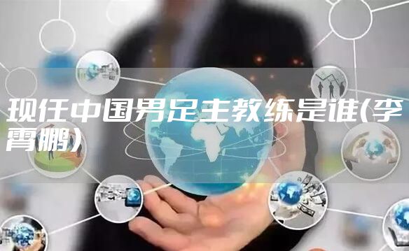 现任中国男足主教练是谁（李霄鹏）