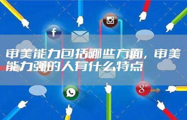审美能力包括哪些方面，审美能力强的人有什么特点