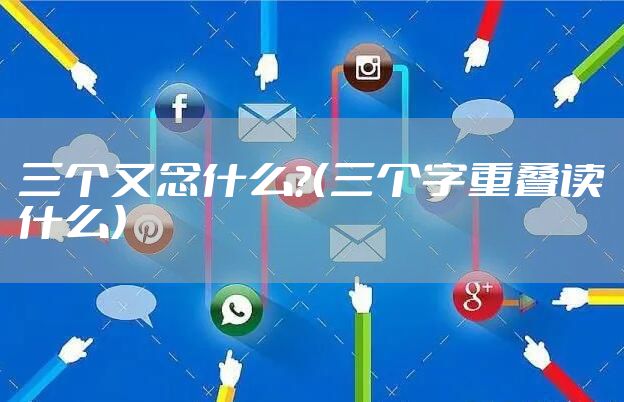 三个又念什么？（三个字重叠读什么）