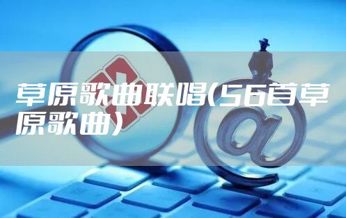 草原歌曲联唱（56首草原歌曲）