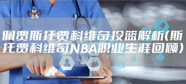 佩贾斯托贾科维奇投篮解析（斯托贾科维奇NBA职业生涯回顾）
