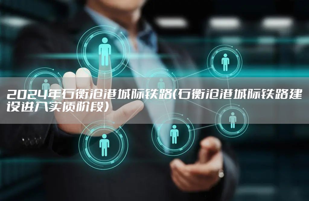 2024年石衡沧港城际铁路（石衡沧港城际铁路建设进入实质阶段）
