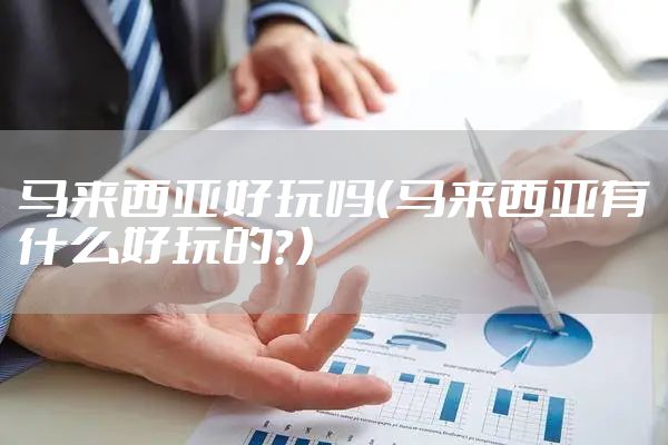 马来西亚好玩吗（马来西亚有什么好玩的？）