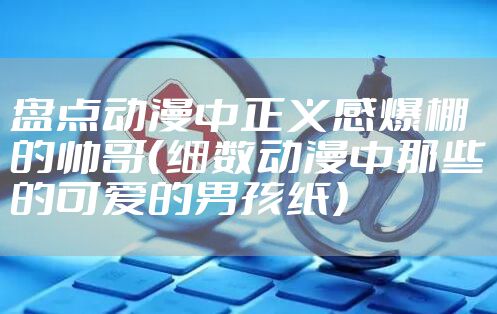 盘点动漫中正义感爆棚的帅哥（细数动漫中那些的可爱的男孩纸）