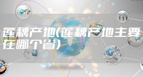 莲藕产地（莲藕产地主要在哪个省）