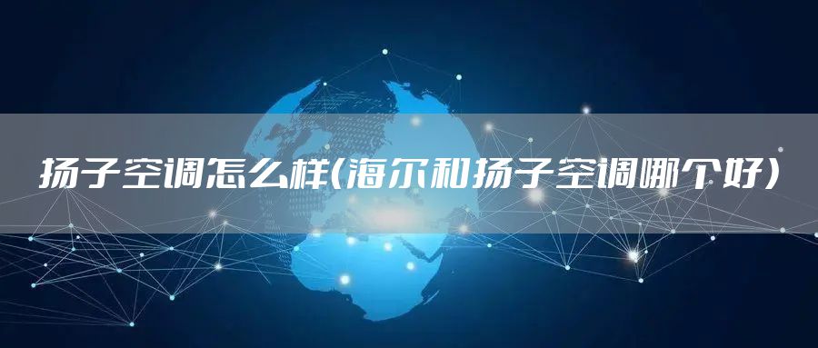 扬子空调怎么样（海尔和扬子空调哪个好）