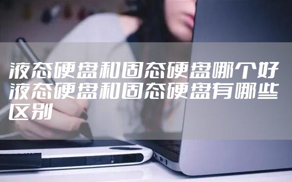液态硬盘和固态硬盘哪个好 液态硬盘和固态硬盘有哪些区别