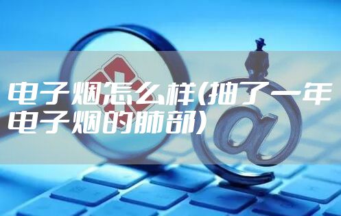 电子烟怎么样(抽了一年电子烟的肺部)