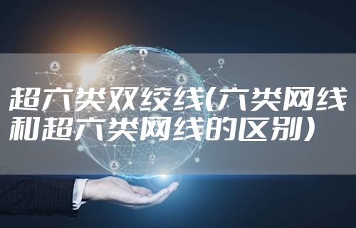 超六类双绞线（六类网线和超六类网线的区别）