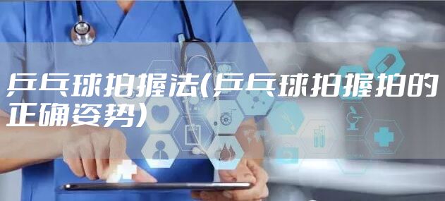 乒乓球拍握法（乒乓球拍握拍的正确姿势）