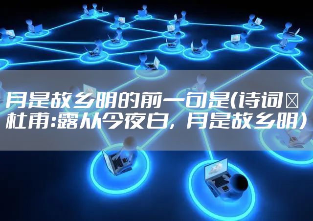 月是故乡明的前一句是（诗词｜杜甫：露从今夜白，月是故乡明）