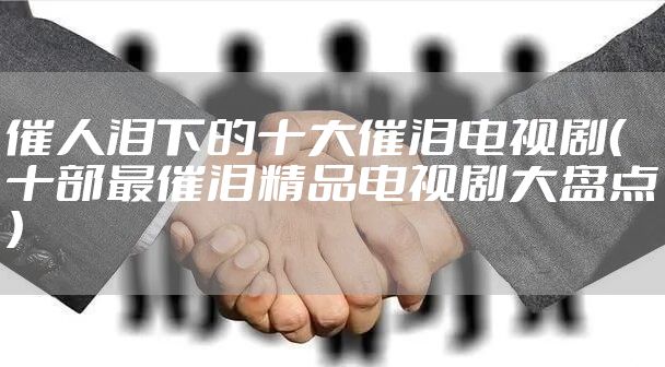 催人泪下的十大催泪电视剧（十部最催泪精品电视剧大盘点）