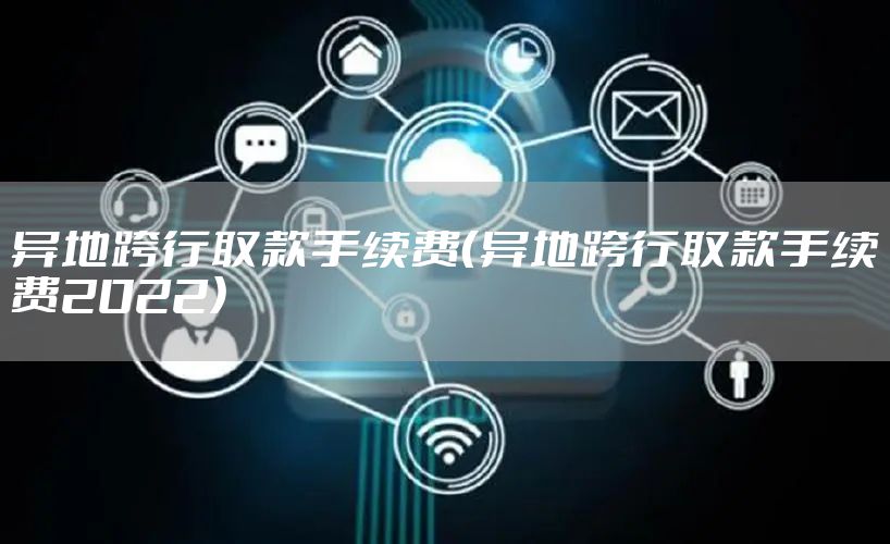 异地跨行取款手续费（异地跨行取款手续费2022）