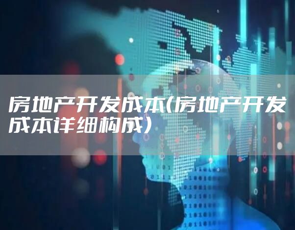 房地产开发成本（房地产开发成本详细构成）