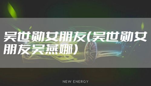 吴世勋女朋友（吴世勋女朋友吴燕娜）