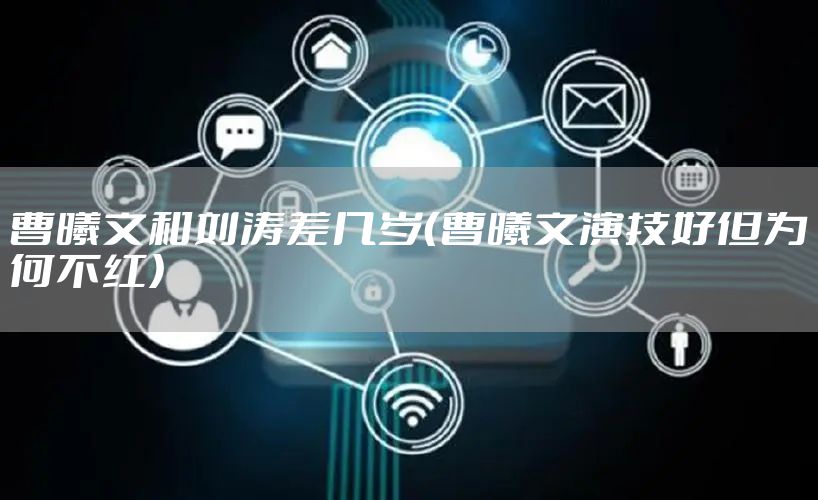 曹曦文和刘涛差几岁（曹曦文演技好但为何不红）
