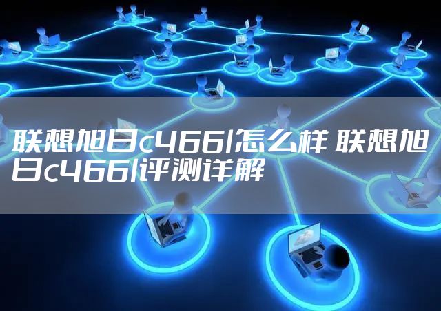 联想旭日c466l怎么样 联想旭日c466l评测详解
