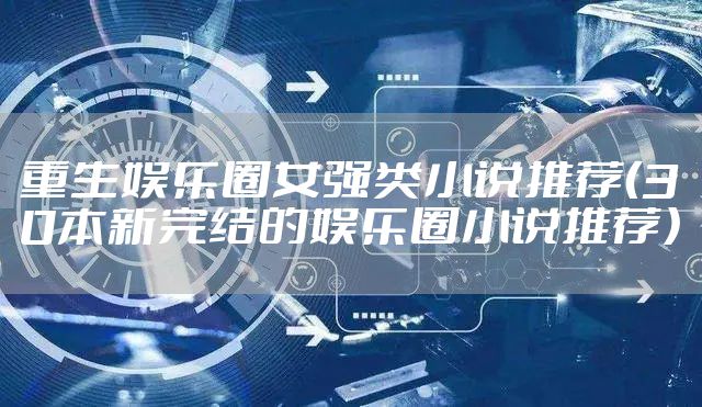 重生娱乐圈女强类小说推荐（30本新完结的娱乐圈小说推荐）