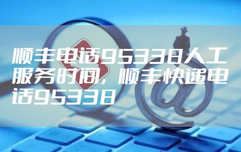 顺丰电话95338人工服务时间，顺丰快递电话95338