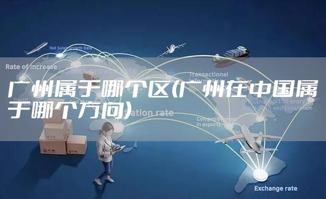 广州属于哪个区(广州在中国属于哪个方向)