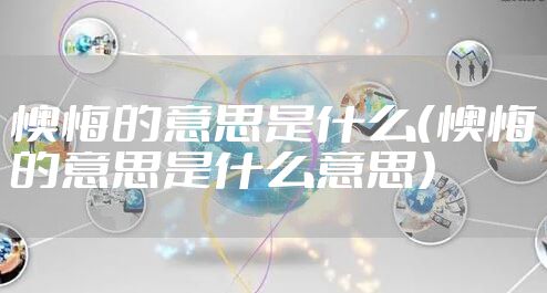懊悔的意思是什么（懊悔的意思是什么意思）