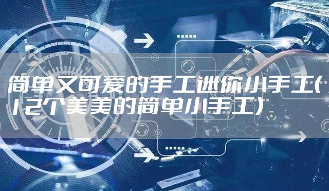 简单又可爱的手工迷你小手工（12个美美的简单小手工）