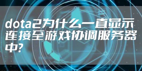 dota2为什么一直显示连接至游戏协调服务器中？