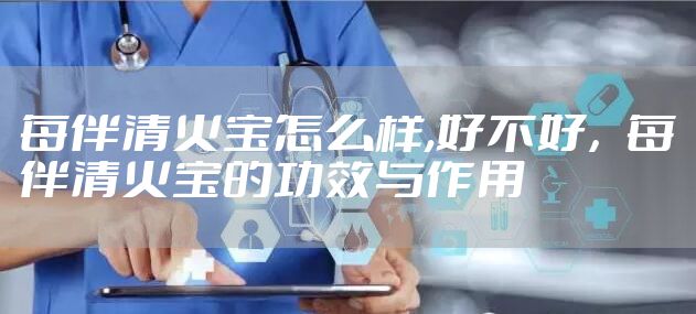 每伴清火宝怎么样,好不好，每伴清火宝的功效与作用
