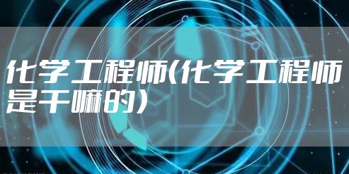 化学工程师（化学工程师是干嘛的）