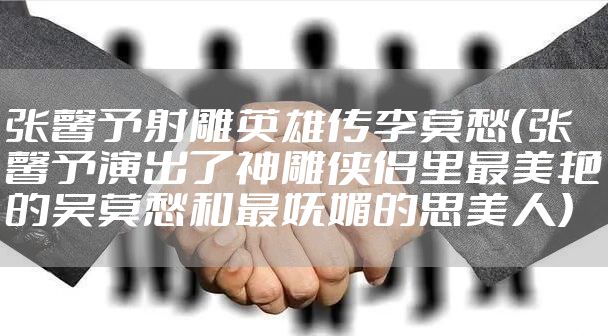 张馨予射雕英雄传李莫愁（张馨予演出了神雕侠侣里最美艳的吴莫愁和最妩媚的思美人）