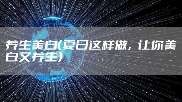 养生美白（夏日这样做，让你美白又养生）