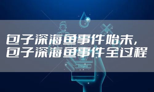 包子深海鱼事件始末，包子深海鱼事件全过程