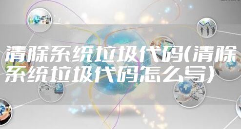 清除系统垃圾代码（清除系统垃圾代码怎么写）