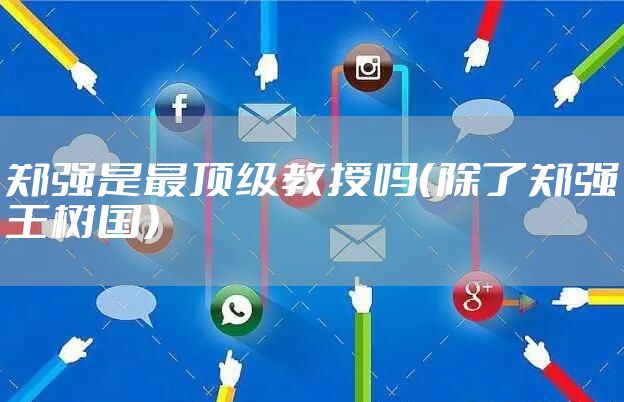 郑强是最顶级教授吗（除了郑强王树国）