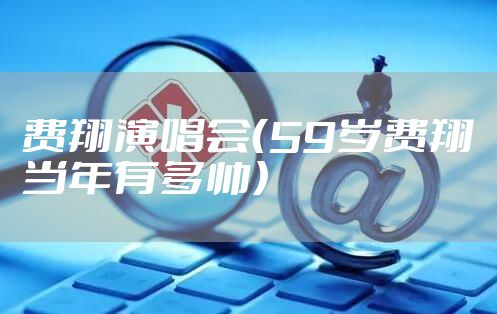 费翔演唱会（59岁费翔当年有多帅）