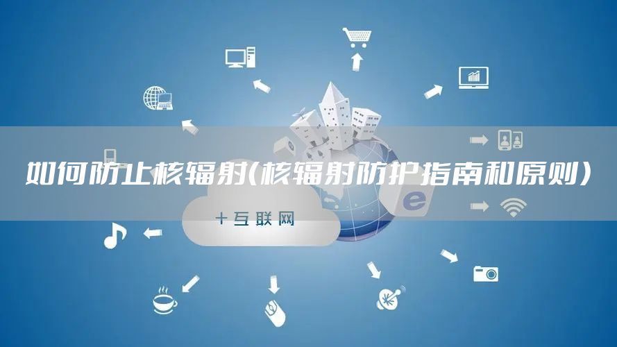 如何防止核辐射（核辐射防护指南和原则）