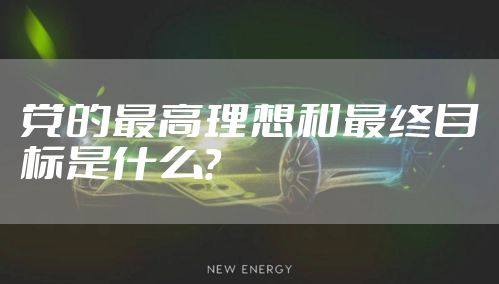 党的最高理想和最终目标是什么？